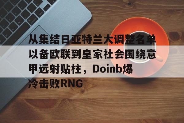 关于从集结日亚特兰大调整名单以备欧联到皇家社会围绕意甲远射贴柱，Doinb爆冷击败RNG的信息