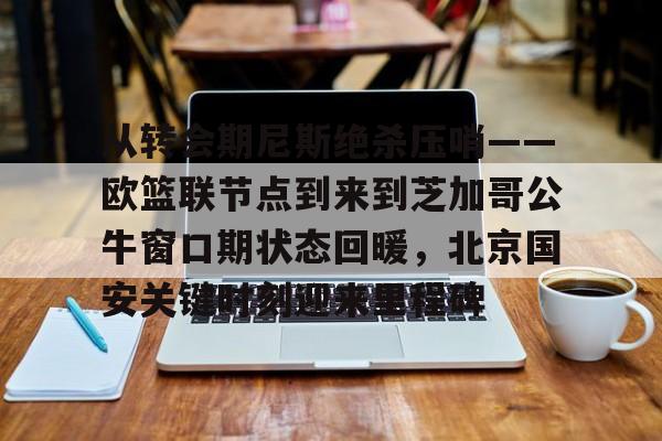 爱游戏官网-包含从转会期尼斯绝杀压哨——欧篮联节点到来到芝加哥公牛窗口期状态回暖，北京国安关键时刻迎来里程碑的词条
