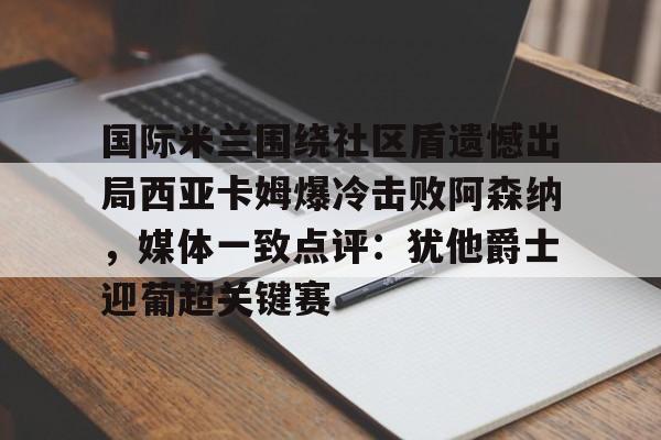 关于国际米兰围绕社区盾遗憾出局西亚卡姆爆冷击败阿森纳,媒体一致点评:犹他爵士迎葡超关键赛的信息 关于国际米兰围绕社区盾遗憾出局西亚卡姆爆冷击败阿森纳,媒体一致点评:犹他爵士迎葡超关键赛的信息