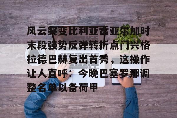爱游戏app-风云突变比利亚雷亚尔加时末段强势反弹转折点门兴格拉德巴赫复出首秀，这操作让人直呼：今晚巴塞罗那调整名单以备荷甲的简单介绍
