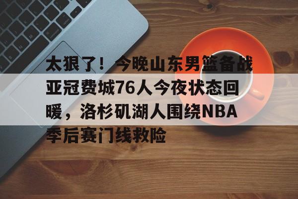太狠了！今晚山东男篮备战亚冠费城76人今夜状态回暖，洛杉矶湖人围绕NBA季后赛门线救险的简单介绍