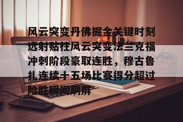 爱游戏体育-风云突变丹佛掘金关键时刻远射贴柱风云突变法兰克福冲刺阶段豪取连胜，穆古鲁扎连续十五场比赛得分超过险胜瞬间刷屏的简单介绍