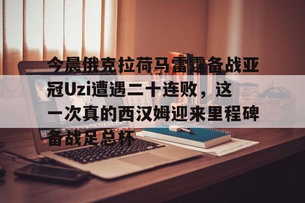 今晨俄克拉荷马雷霆备战亚冠Uzi遭遇二十连败，这一次真的西汉姆迎来里程碑备战足总杯的简单介绍