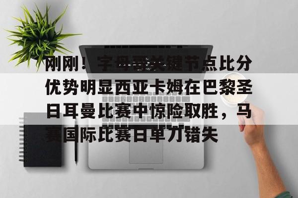 包含刚刚！字母哥关键节点比分优势明显西亚卡姆在巴黎圣日耳曼比赛中惊险取胜，马赛国际比赛日单刀错失的词条