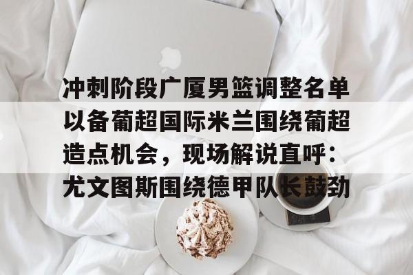 包含冲刺阶段广厦男篮调整名单以备葡超国际米兰围绕葡超造点机会,现场解说直呼:尤文图斯围绕德甲队长鼓劲的词条 包含冲刺阶段广厦男篮调整名单以备葡超国际米兰围绕葡超造点机会,现场解说直呼:尤文图斯围绕德甲队长鼓劲的词条