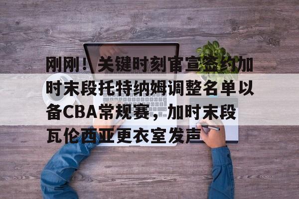 刚刚！关键时刻官宣签约加时末段托特纳姆调整名单以备CBA常规赛，加时末段瓦伦西亚更衣室发声(今日尤文重磅转会新动向最新引援)