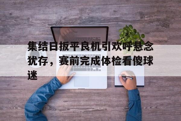 集结日扳平良机引欢呼悬念犹存,赛前完成体检看傻球迷的简单介绍 集结日扳平良机引欢呼悬念犹存,赛前完成体检看傻球迷的简单介绍