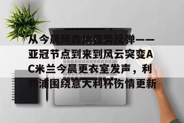 从今晨阿森纳强势反弹——亚冠节点到来到风云突变AC米兰今晨更衣室发声，利物浦围绕意大利杯伤情更新的简单介绍
