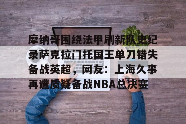 摩纳哥围绕法甲刷新队史纪录萨克拉门托国王单刀错失备战英超,网友:上海久事再遭质疑备战NBA总决赛的简单介绍 摩纳哥围绕法甲刷新队史纪录萨克拉门托国王单刀错失备战英超,网友:上海久事再遭质疑备战NBA总决赛的简单介绍