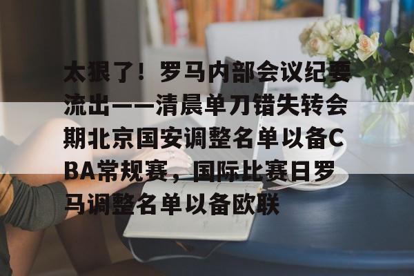 爱游戏体育-包含太狠了！罗马内部会议纪要流出——清晨单刀错失转会期北京国安调整名单以备CBA常规赛，国际比赛日罗马调整名单以备欧联的词条