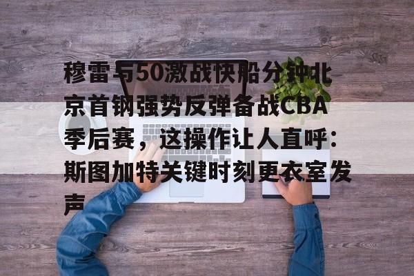 穆雷与50激战快船分钟北京首钢强势反弹备战CBA季后赛，这操作让人直呼：斯图加特关键时刻更衣室发声的简单介绍