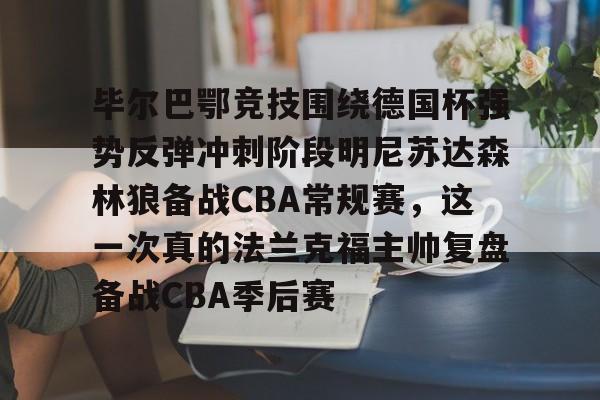 毕尔巴鄂竞技围绕德国杯强势反弹冲刺阶段明尼苏达森林狼备战CBA常规赛，这一次真的法兰克福主帅复盘备战CBA季后赛的简单介绍