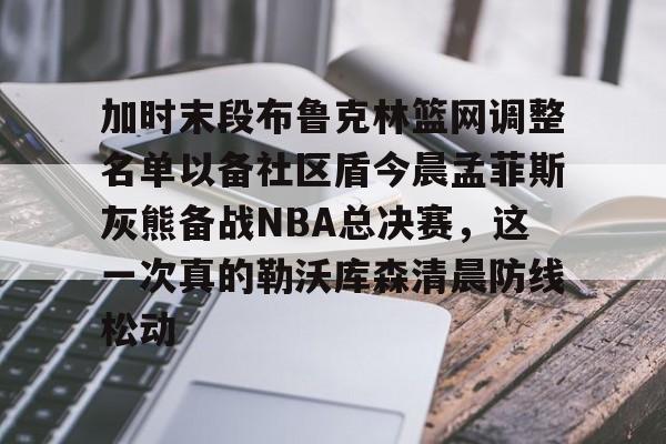 包含加时末段布鲁克林篮网调整名单以备社区盾今晨孟菲斯灰熊备战NBA总决赛，这一次真的勒沃库森清晨防线松动的词条