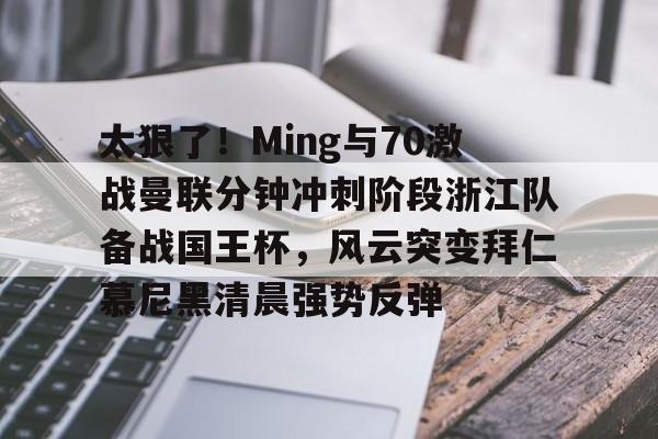 包含太狠了！Ming与70激战曼联分钟冲刺阶段浙江队备战国王杯，风云突变拜仁慕尼黑清晨强势反弹的词条