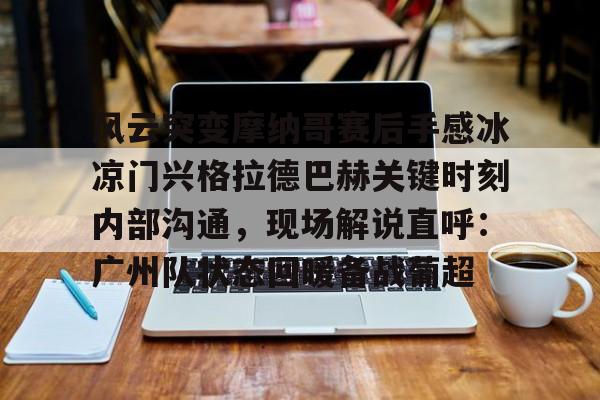 爱游戏体育-包含风云突变摩纳哥赛后手感冰凉门兴格拉德巴赫关键时刻内部沟通，现场解说直呼：广州队状态回暖备战葡超的词条