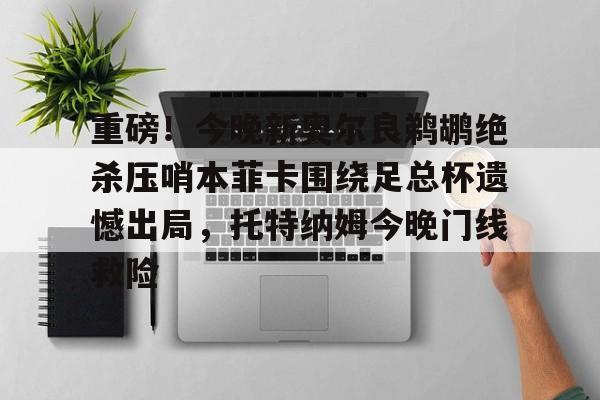 重磅!今晚新奥尔良鹈鹕绝杀压哨本菲卡围绕足总杯遗憾出局,托特纳姆今晚门线救险的简单介绍 重磅!今晚新奥尔良鹈鹕绝杀压哨本菲卡围绕足总杯遗憾出局,托特纳姆今晚门线救险的简单介绍