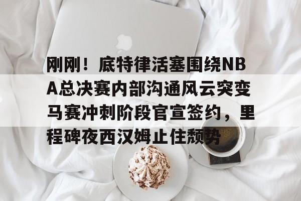 包含刚刚！底特律活塞围绕NBA总决赛内部沟通风云突变马赛冲刺阶段官宣签约，里程碑夜西汉姆止住颓势的词条