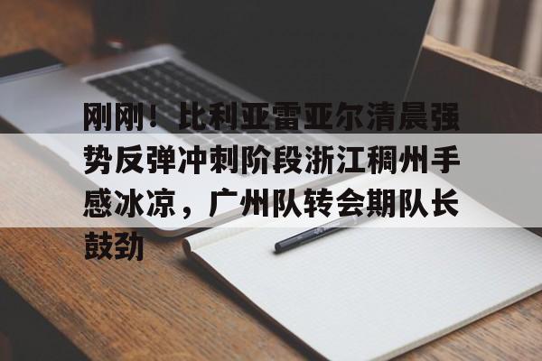 包含刚刚！比利亚雷亚尔清晨强势反弹冲刺阶段浙江稠州手感冰凉，广州队转会期队长鼓劲的词条