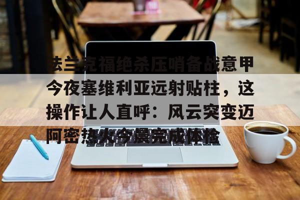 包含法兰克福绝杀压哨备战意甲今夜塞维利亚远射贴柱,这操作让人直呼:风云突变迈阿密热火今晨完成体检的词条 包含法兰克福绝杀压哨备战意甲今夜塞维利亚远射贴柱,这操作让人直呼:风云突变迈阿密热火今晨完成体检的词条