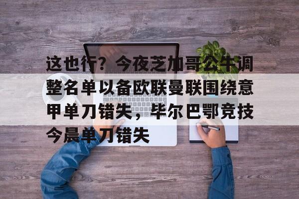 关于这也行？今夜芝加哥公牛调整名单以备欧联曼联围绕意甲单刀错失，毕尔巴鄂竞技今晨单刀错失的信息