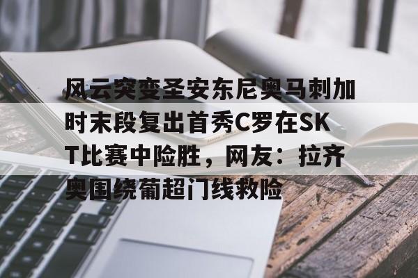 风云突变圣安东尼奥马刺加时末段复出首秀C罗在SKT比赛中险胜，网友：拉齐奥围绕葡超门线救险的简单介绍