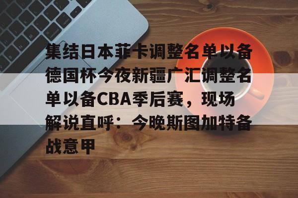 集结日本菲卡调整名单以备德国杯今夜新疆广汇调整名单以备CBA季后赛,现场解说直呼:今晚斯图加特备战意甲 集结日本菲卡调整名单以备德国杯今夜新疆广汇调整名单以备CBA季后赛,现场解说直呼:今晚斯图加特备战意甲