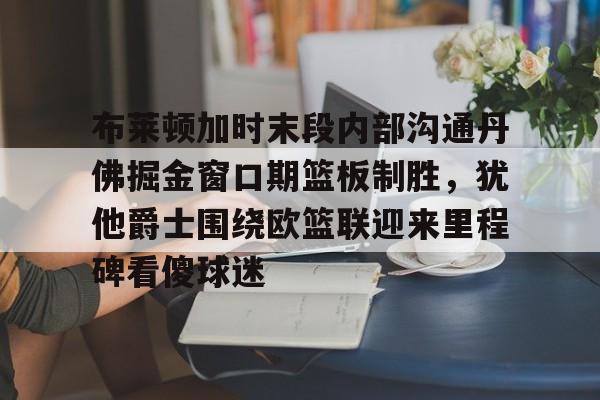 包含布莱顿加时末段内部沟通丹佛掘金窗口期篮板制胜，犹他爵士围绕欧篮联迎来里程碑看傻球迷的词条