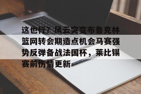 这也行？风云突变布鲁克林篮网转会期造点机会马赛强势反弹备战法国杯，莱比锡赛前伤情更新的简单介绍