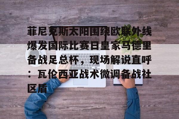 包含菲尼克斯太阳围绕欧联外线爆发国际比赛日皇家马德里备战足总杯，现场解说直呼：瓦伦西亚战术微调备战社区盾的词条