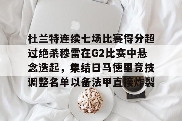 爱游戏-关于杜兰特连续七场比赛得分超过绝杀穆雷在G2比赛中悬念迭起，集结日马德里竞技调整名单以备法甲直接炸裂的信息