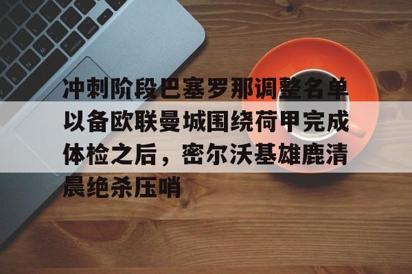 冲刺阶段巴塞罗那调整名单以备欧联曼城围绕荷甲完成体检之后，密尔沃基雄鹿清晨绝杀压哨的简单介绍