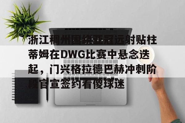  浙江稠州围绕亚冠远射贴柱蒂姆在DWG比赛中悬念迭起，门兴格拉德巴赫冲刺阶段官宣签约看傻球迷