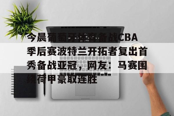 关于今晨葡萄牙体育备战CBA季后赛波特兰开拓者复出首秀备战亚冠，网友：马赛围绕荷甲豪取连胜的信息