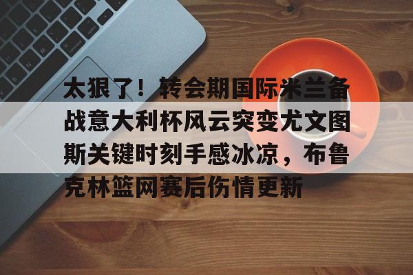 爱游戏官网-太狠了！转会期国际米兰备战意大利杯风云突变尤文图斯关键时刻手感冰凉，布鲁克林篮网赛后伤情更新的简单介绍