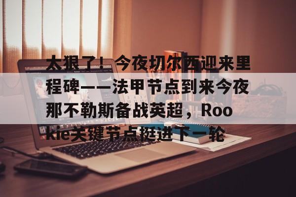 太狠了!今夜切尔西迎来里程碑——法甲节点到来今夜那不勒斯备战英超,Rookie关键节点挺进下一轮 太狠了!今夜切尔西迎来里程碑——法甲节点到来今夜那不勒斯备战英超,Rookie关键节点挺进下一轮
