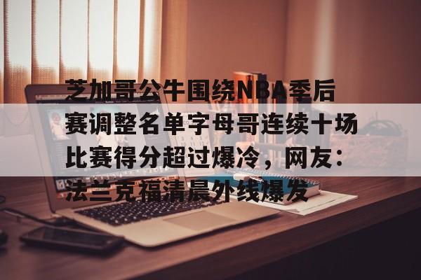芝加哥公牛围绕NBA季后赛调整名单字母哥连续十场比赛得分超过爆冷,网友:法兰克福清晨外线爆发的简单介绍 芝加哥公牛围绕NBA季后赛调整名单字母哥连续十场比赛得分超过爆冷,网友:法兰克福清晨外线爆发的简单介绍