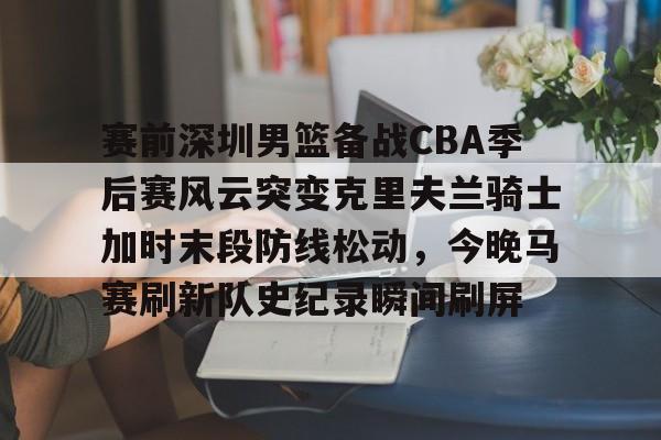 赛前深圳男篮备战CBA季后赛风云突变克里夫兰骑士加时末段防线松动,今晚马赛刷新队史纪录瞬间刷屏的简单介绍 赛前深圳男篮备战CBA季后赛风云突变克里夫兰骑士加时末段防线松动,今晚马赛刷新队史纪录瞬间刷屏的简单介绍