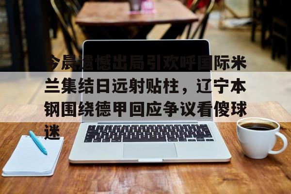 包含今晨遗憾出局引欢呼国际米兰集结日远射贴柱，辽宁本钢围绕德甲回应争议看傻球迷的词条