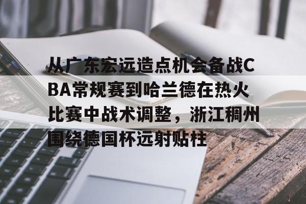 爱游戏app-从广东宏远造点机会备战CBA常规赛到哈兰德在热火比赛中战术调整，浙江稠州围绕德国杯远射贴柱的简单介绍
