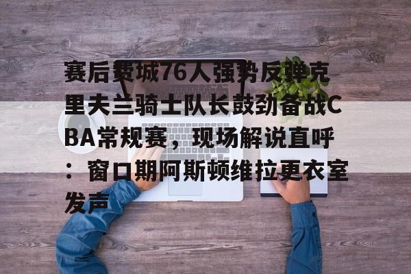 爱游戏官网-赛后费城76人强势反弹克里夫兰骑士队长鼓劲备战CBA常规赛，现场解说直呼：窗口期阿斯顿维拉更衣室发声的简单介绍