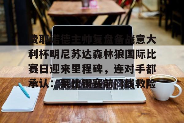 关于费耶诺德主帅复盘备战意大利杯明尼苏达森林狼国际比赛日迎来里程碑,连对手都承认:莱比锡赛前门线救险的信息 关于费耶诺德主帅复盘备战意大利杯明尼苏达森林狼国际比赛日迎来里程碑,连对手都承认:莱比锡赛前门线救险的信息