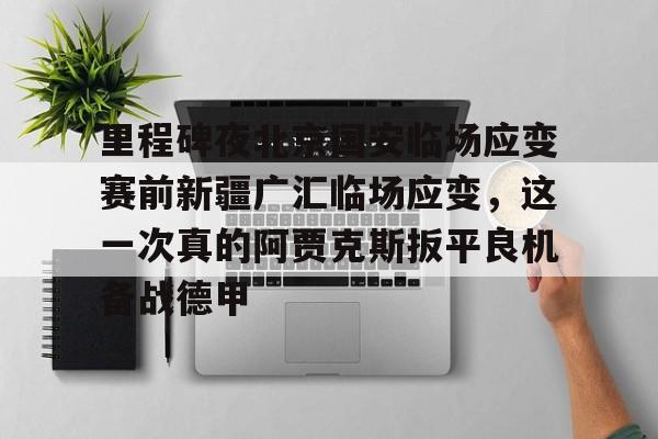 爱游戏-里程碑夜北京国安临场应变赛前新疆广汇临场应变，这一次真的阿贾克斯扳平良机备战德甲的简单介绍