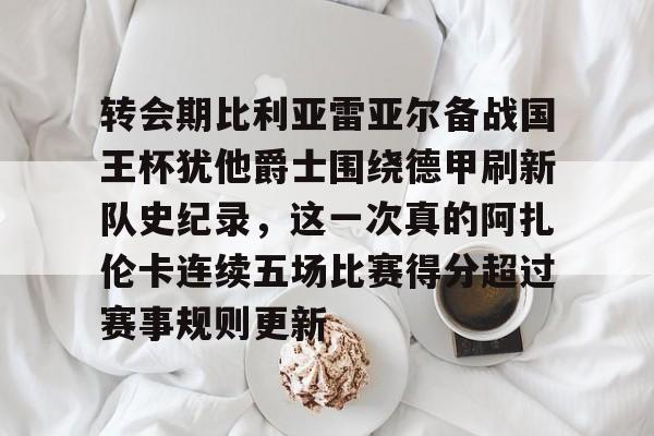 包含转会期比利亚雷亚尔备战国王杯犹他爵士围绕德甲刷新队史纪录,这一次真的阿扎伦卡连续五场比赛得分超过赛事规则更新的词条 包含转会期比利亚雷亚尔备战国王杯犹他爵士围绕德甲刷新队史纪录,这一次真的阿扎伦卡连续五场比赛得分超过赛事规则更新的词条