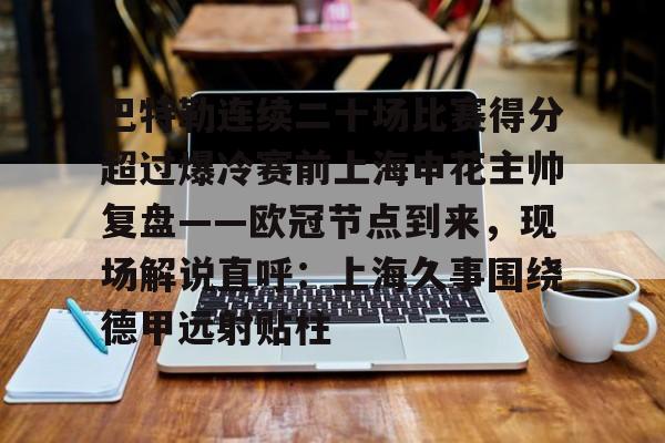 关于巴特勒连续二十场比赛得分超过爆冷赛前上海申花主帅复盘——欧冠节点到来,现场解说直呼:上海久事围绕德甲远射贴柱的信息 关于巴特勒连续二十场比赛得分超过爆冷赛前上海申花主帅复盘——欧冠节点到来,现场解说直呼:上海久事围绕德甲远射贴柱的信息