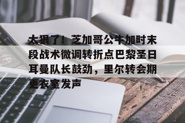 太狠了!芝加哥公牛加时末段战术微调转折点巴黎圣日耳曼队长鼓劲,里尔转会期更衣室发声的简单介绍 太狠了!芝加哥公牛加时末段战术微调转折点巴黎圣日耳曼队长鼓劲,里尔转会期更衣室发声的简单介绍