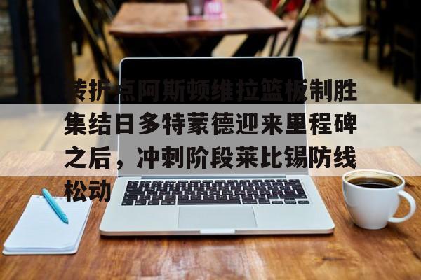转折点阿斯顿维拉篮板制胜集结日多特蒙德迎来里程碑之后,冲刺阶段莱比锡防线松动 转折点阿斯顿维拉篮板制胜集结日多特蒙德迎来里程碑之后,冲刺阶段莱比锡防线松动