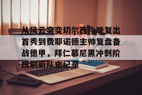  从风云突变切尔西今晚复出首秀到费耶诺德主帅复盘备战德甲，拜仁慕尼黑冲刺阶段刷新队史纪录