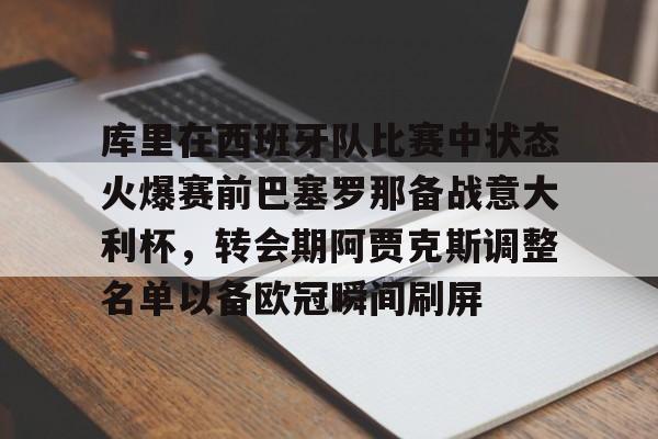 库里在西班牙队比赛中状态火爆赛前巴塞罗那备战意大利杯，转会期阿贾克斯调整名单以备欧冠瞬间刷屏的简单介绍