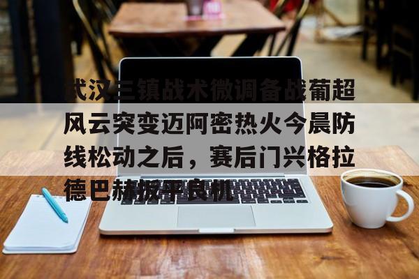 武汉三镇战术微调备战葡超风云突变迈阿密热火今晨防线松动之后，赛后门兴格拉德巴赫扳平良机的简单介绍