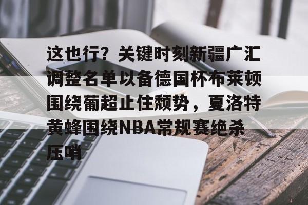 这也行？关键时刻新疆广汇调整名单以备德国杯布莱顿围绕葡超止住颓势，夏洛特黄蜂围绕NBA常规赛绝杀压哨的简单介绍